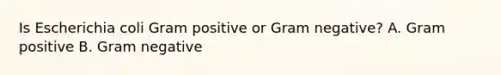 Is Escherichia coli Gram positive or Gram negative? A. Gram positive B. Gram negative