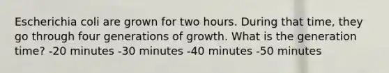 Escherichia coli are grown for two hours. During that time, they go through four generations of growth. What is the generation time? -20 minutes -30 minutes -40 minutes -50 minutes