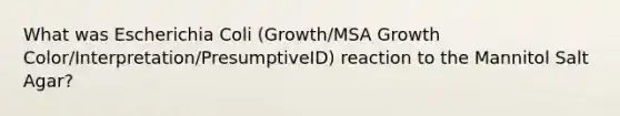 What was Escherichia Coli (Growth/MSA Growth Color/Interpretation/PresumptiveID) reaction to the Mannitol Salt Agar?