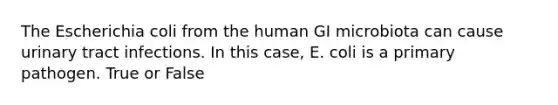 The Escherichia coli from the human GI microbiota can cause urinary tract infections. In this case, E. coli is a primary pathogen. True or False