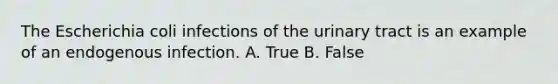 The Escherichia coli infections of the urinary tract is an example of an endogenous infection. A. True B. False