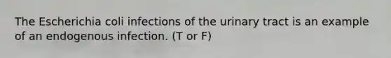 The Escherichia coli infections of the urinary tract is an example of an endogenous infection. (T or F)