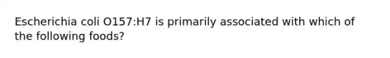 Escherichia coli O157:H7 is primarily associated with which of the following foods?
