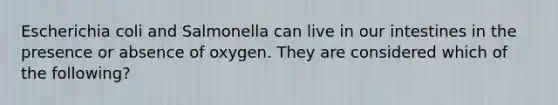 Escherichia coli and Salmonella can live in our intestines in the presence or absence of oxygen. They are considered which of the following?