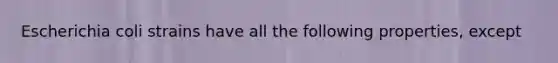 Escherichia coli strains have all the following properties, except