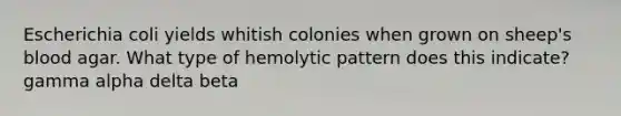 Escherichia coli yields whitish colonies when grown on sheep's blood agar. What type of hemolytic pattern does this indicate? gamma alpha delta beta