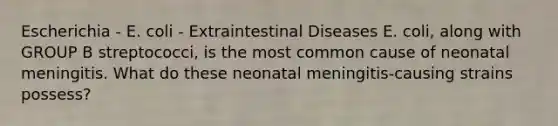 Escherichia - E. coli - Extraintestinal Diseases E. coli, along with GROUP B streptococci, is the most common cause of neonatal meningitis. What do these neonatal meningitis-causing strains possess?