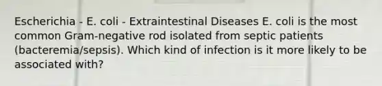 Escherichia - E. coli - Extraintestinal Diseases E. coli is the most common Gram-negative rod isolated from septic patients (bacteremia/sepsis). Which kind of infection is it more likely to be associated with?