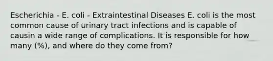 Escherichia - E. coli - Extraintestinal Diseases E. coli is the most common cause of urinary tract infections and is capable of causin a wide range of complications. It is responsible for how many (%), and where do they come from?