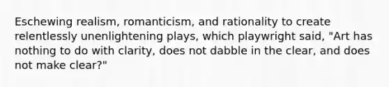 Eschewing realism, romanticism, and rationality to create relentlessly unenlightening plays, which playwright said, "Art has nothing to do with clarity, does not dabble in the clear, and does not make clear?"