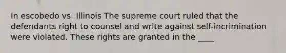 In escobedo vs. Illinois The supreme court ruled that the defendants right to counsel and write against self-incrimination were violated. These rights are granted in the ____