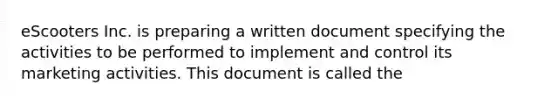 eScooters Inc. is preparing a written document specifying the activities to be performed to implement and control its marketing activities. This document is called the