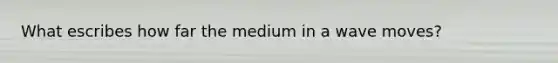 What escribes how far the medium in a wave moves?