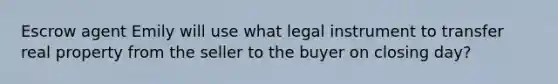 Escrow agent Emily will use what legal instrument to transfer real property from the seller to the buyer on closing day?