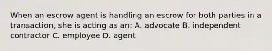 When an escrow agent is handling an escrow for both parties in a transaction, she is acting as an: A. advocate B. independent contractor C. employee D. agent