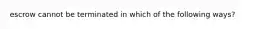 escrow cannot be terminated in which of the following ways?