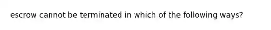 escrow cannot be terminated in which of the following ways?