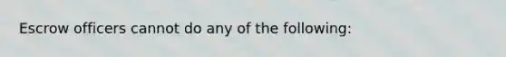 Escrow officers cannot do any of the following: