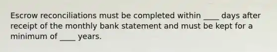 Escrow reconciliations must be completed within ____ days after receipt of the monthly bank statement and must be kept for a minimum of ____ years.