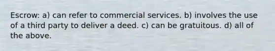 Escrow: a) can refer to commercial services. b) involves the use of a third party to deliver a deed. c) can be gratuitous. d) all of the above.