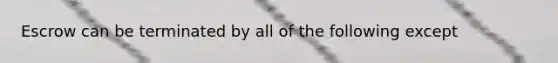 Escrow can be terminated by all of the following except