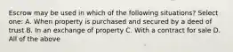 Escrow may be used in which of the following situations? Select one: A. When property is purchased and secured by a deed of trust B. In an exchange of property C. With a contract for sale D. All of the above