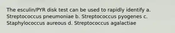 The esculin/PYR disk test can be used to rapidly identify a. Streptococcus pneumoniae b. Streptococcus pyogenes c. Staphylococcus aureous d. Streptococcus agalactiae