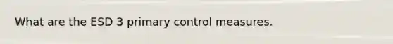 What are the ESD 3 primary control measures.