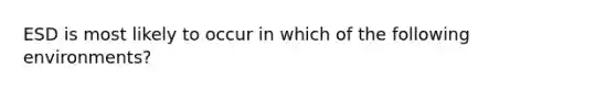 ESD is most likely to occur in which of the following environments?