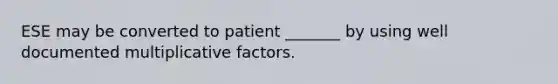 ESE may be converted to patient _______ by using well documented multiplicative factors.