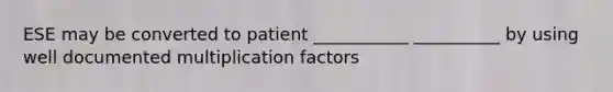 ESE may be converted to patient ___________ __________ by using well documented multiplication factors