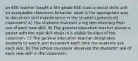 an ESE teacher taught a 5th grade ESE class a social skills unit on acceptable classroom behavior. what is the appropriate way to document skill maintenance in the students general ed classroom? A) The students maintain a log documenting their use of each new skill. B) The general education teacher places a poster with the new skill steps in a visible location of the classroom. C) The general education teacher designates students to watch and document each time the students use each skill. D) The school counselor observes the students' use of each new skill in the classroom.