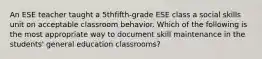 An ESE teacher taught a 5thfifth-grade ESE class a social skills unit on acceptable classroom behavior. Which of the following is the most appropriate way to document skill maintenance in the students' general education classrooms?