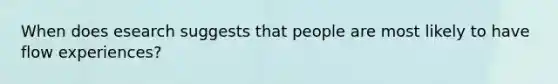 When does esearch suggests that people are most likely to have flow experiences?