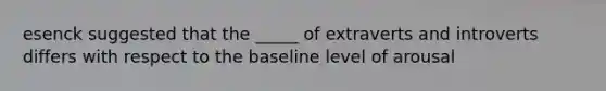 esenck suggested that the _____ of extraverts and introverts differs with respect to the baseline level of arousal