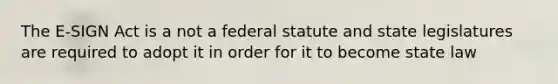 The E-SIGN Act is a not a federal statute and state legislatures are required to adopt it in order for it to become state law