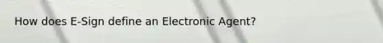 How does E-Sign define an Electronic Agent?