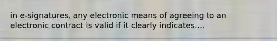 in e-signatures, any electronic means of agreeing to an electronic contract is valid if it clearly indicates....