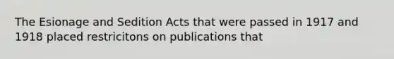 The Esionage and Sedition Acts that were passed in 1917 and 1918 placed restricitons on publications that