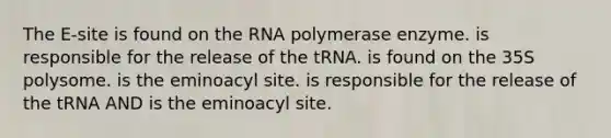 The E-site is found on the RNA polymerase enzyme. is responsible for the release of the tRNA. is found on the 35S polysome. is the eminoacyl site. is responsible for the release of the tRNA AND is the eminoacyl site.