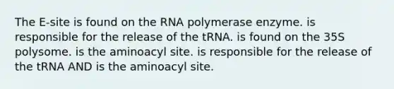 The E-site is found on the RNA polymerase enzyme. is responsible for the release of the tRNA. is found on the 35S polysome. is the aminoacyl site. is responsible for the release of the tRNA AND is the aminoacyl site.