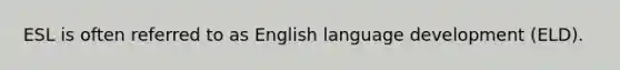 ESL is often referred to as English language development (ELD).