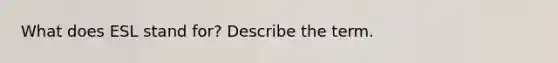 What does ESL stand for? Describe the term.