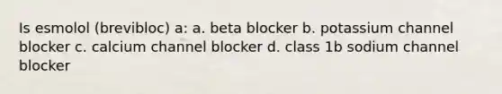 Is esmolol (brevibloc) a: a. beta blocker b. potassium channel blocker c. calcium channel blocker d. class 1b sodium channel blocker