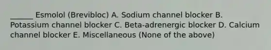 ______ Esmolol (Brevibloc) A. Sodium channel blocker B. Potassium channel blocker C. Beta-adrenergic blocker D. Calcium channel blocker E. Miscellaneous (None of the above)