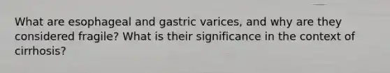 What are esophageal and gastric varices, and why are they considered fragile? What is their significance in the context of cirrhosis?