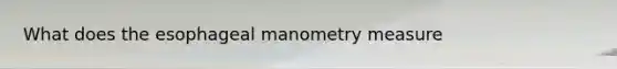 What does the esophageal manometry measure