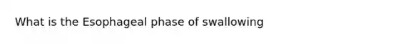 What is the Esophageal phase of swallowing