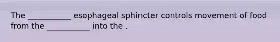 The ___________ esophageal sphincter controls movement of food from the ___________ into the .