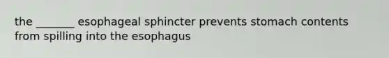 the _______ esophageal sphincter prevents stomach contents from spilling into the esophagus